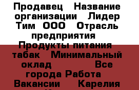 Продавец › Название организации ­ Лидер Тим, ООО › Отрасль предприятия ­ Продукты питания, табак › Минимальный оклад ­ 16 000 - Все города Работа » Вакансии   . Карелия респ.,Костомукша г.